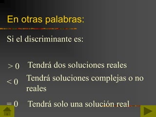 En otras palabras:
Si el discriminante es:
> 0 Tendrá dos soluciones reales
< 0 Tendrá soluciones complejas o no
reales
= 0 Tendrá solo una solución real
 