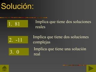 Solución:
1. 81 Implica que tiene dos soluciones
reales
2. -11
Implica que tiene dos soluciones
complejas
3. 0
Implica que tiene una solución
real
 