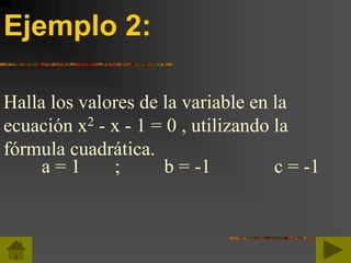 Ejemplo 2:
Halla los valores de la variable en la
ecuación x2 - x - 1 = 0 , utilizando la
fórmula cuadrática.
a = 1 ; b = -1 c = -1
 