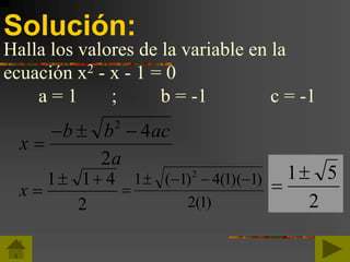 Solución:
Halla los valores de la variable en la
ecuación x2 - x - 1 = 0
a = 1 ; b = -1 c = -1
x
b b ac
a

  2
4
2
)1(2
)1)(1(4)1(1 2

x 
 1 1 4
2 2
51

 
