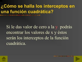 ¿Cómo se halla los interceptos en
una función cuadrática?
Si le das valor de cero a la y podrás
encontrar los valores de x y éstos
serán los interceptos de la función
cuadrática.
 