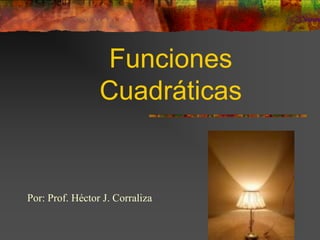 Funciones
                 Cuadráticas


Por: Prof. Héctor J. Corraliza
 