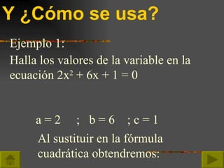 Y ¿Cómo se usa? Ejemplo 1: Halla los valores de la variable en la ecuación 2x 2  + 6x + 1 = 0 a = 2  ;  b = 6  ; c = 1 Al ...