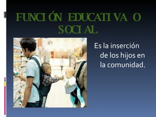 FUNCIÓN EDUCATIVA O SOCIAL Es la inserción de los hijos en la comunidad.   