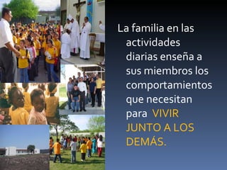 La familia en las actividades diarias enseña a sus miembros los comportamientos que necesitan para  VIVIR JUNTO A LOS DEMÁS. 