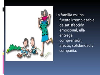La familia es una fuente irremplazable de satisfacción emocional, ella entrega comprensión, afecto, solidaridad y compañía. 