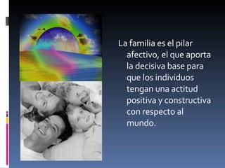 La familia es el pilar afectivo, el que aporta la decisiva base para que los individuos tengan una actitud positiva y constructiva con respecto al mundo. 