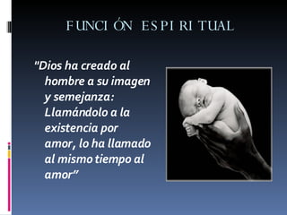FUNCIÓN ESPIRITUAL "Dios ha creado al hombre a su imagen y semejanza: Llamándolo a la existencia por amor, lo ha llamado al mismo tiempo al amor” 