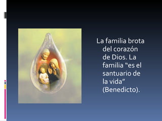 La familia brota del corazón de Dios. La familia “es el santuario de la vida” (Benedicto). 