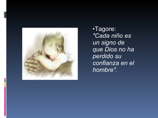 Tagore:  "Cada niño es un signo de que Dios no ha perdido su confianza en el hombre". 