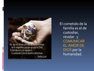 El cometido de la familia es el de custodiar, revelar  y  COMUNICAR EL AMOR DE DIOS  por la humanidad. 