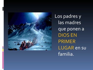 Los padres y las madres que ponen a  DIOS EN PRIMER LUGAR  en su familia. 