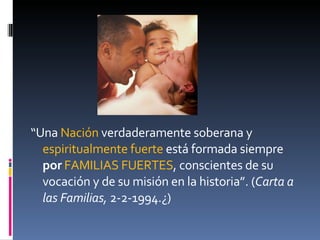 “ Una  Nación  verdaderamente soberana y  espiritualmente fuerte  está formada siempre  por  FAMILIAS FUERTES , conscientes de su vocación y de su misión en la historia”. ( Carta a las Familias,  2-2-1994.¿) 
