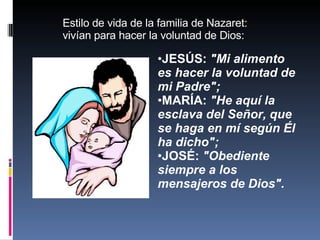 JESÚS:  "Mi alimento es hacer la voluntad de mi Padre";   MARÍA:  "He aquí la esclava del Señor, que se haga en mí según Él ha dicho";  JOSÉ:  "Obediente siempre a los mensajeros de Dios". Estilo de vida de la familia de Nazaret: vivían para hacer la voluntad de Dios:  