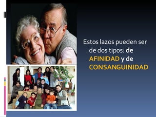 Estos lazos pueden ser de dos tipos:  de  AFINIDAD  y de  CONSANGUINIDAD 