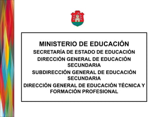 MINISTERIO DE EDUCACIÓN
SECRETARÍA DE ESTADO DE EDUCACIÓN
DIRECCIÓN GENERAL DE EDUCACIÓN
SECUNDARIA
SUBDIRECCIÓN GENERAL DE EDUCACIÓN
SECUNDARIA
DIRECCIÓN GENERAL DE EDUCACIÓN TÉCNICA Y
FORMACIÓN PROFESIONAL
 