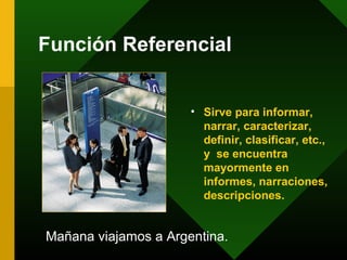 Función Referencial
• Sirve para informar,
narrar, caracterizar,
definir, clasificar, etc.,
y se encuentra
mayormente en
informes, narraciones,
descripciones.
Mañana viajamos a Argentina.
 