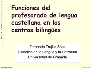 Funciones del profesorado de lengua castellana en los centros bilingües Fernando Trujillo Sáez Didáctica de la Lengua y la Literatura Universidad de Granada 