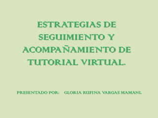 ESTRATEGIAS DE
SEGUIMIENTO Y
ACOMPAÑAMIENTO DE
TUTORIAL VIRTUAL.
PRESENTADO POR: GLORIA RUFINA VARGAS MAMANI.
 