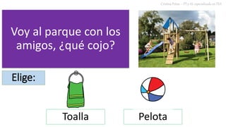 Voy al parque con los
amigos, ¿qué cojo?
Cristina Peñas – PT y AL especializada en TEA
Elige:
Toalla Pelota
 