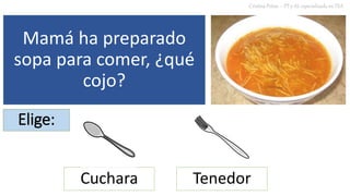 Mamá ha preparado
sopa para comer, ¿qué
cojo?
Cuchara
Cristina Peñas – PT y AL especializada en TEA
Elige:
Tenedor
 