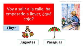 Voy a salir a la calle, ha
empezado a llover, ¿qué
cojo?
Cristina Peñas – PT y AL especializada en TEA
Elige:
Juguetes Paraguas
 