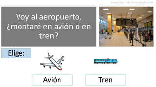 Voy al aeropuerto,
¿montaré en avión o en
tren?
Cristina Peñas – PT y AL especializada en TEA
Elige:
Avión Tren
 