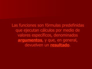 Las funciones son fórmulas predefinidas que ejecutan cálculos por medio de valores específicos, denominados  argumentos , y que, en general, devuelven un  resultado . 