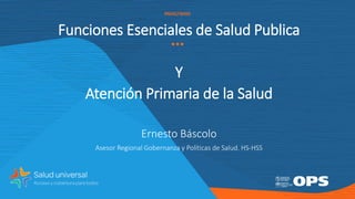 PAHO/WHO
Funciones Esenciales de Salud Publica
Y
Atención Primaria de la Salud
Ernesto Báscolo
Asesor Regional Gobernanza y Políticas de Salud. HS-HSS
 