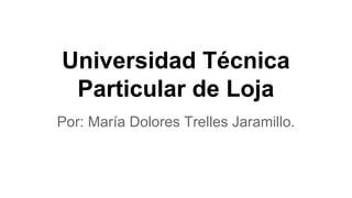 Universidad Técnica
Particular de Loja
Por: María Dolores Trelles Jaramillo.