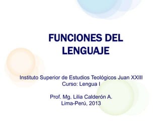 FUNCIONES DEL
              LENGUAJE

Instituto Superior de Estudios Teológicos Juan XXIII
                   Curso: Lengua I

            Prof. Mg. Lilia Calderón A.
                 Lima-Perú, 2013
 