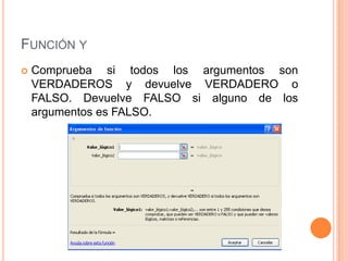 FUNCIÓN Y
Comprueba si todos los argumentos son
VERDADEROS y devuelve VERDADERO o
FALSO. Devuelve FALSO si alguno de los
argumentos es FALSO.