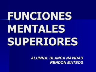 FUNCIONES MENTALES  SUPERIORES ALUMNA: BLANCA NAVIDAD RENDON MATEOS 