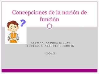Concepciones de la noción de
         función


       ALUMNA: ANDREA NIEVAS
     PROFESOR: ALBERTO CHRISTIN


               2012
 