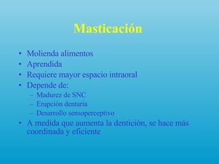 Masticación   Molienda alimentos Aprendida Requiere mayor espacio intraoral  Depende de: Madurez de SNC  Erupción dentaria Desarrollo sensoperceptivo A medida que aumenta la dentición, se hace más coordinada y eficiente 