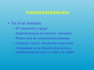 Amamantamiento En el ser humano: D° emocional y apego Implementación de patrones vinculares Primer acto de comunicación humana Contacto visual e interacción emocional Amamantar es un función dual activa e interdependiente entre el niño y la madre. 