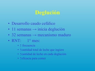 Deglución Desarrollo caudo cefálico 11 semanas -> inicia deglución 32 semanas  -> mecanismo maduro RNT:  1° mes:  ↑  frecuencia ↑ cantidad total de leche que ingiere ↑ cantidad de leche en cada deglución ↑ eficacia para comer  