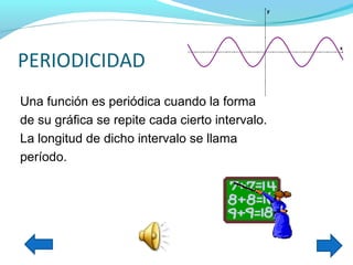 y




                                                 x


PERIODICIDAD
Una función es periódica cuando la forma
de su gráfica se repite cada cierto intervalo.
La longitud de dicho intervalo se llama
período.
 