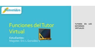 Funciones delTutor
Virtual
Estudiantes:
Magister. Eric L González S
TUTORÍA EN LOS
ENTORNOS
VIRTUALES
 