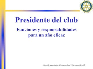 Centro de capacitación de Rotary en línea – El presidente del club
Presidente del club
Funciones y responsabilidades
para un año eficaz
 