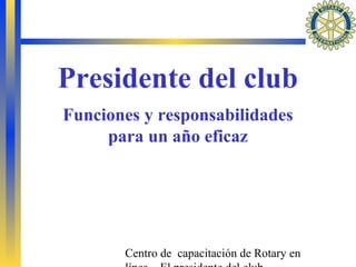 Centro de capacitación de Rotary en
Presidente del club
Funciones y responsabilidades
para un año eficaz
 