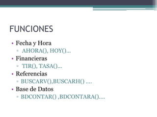 FUNCIONES
• Fecha y Hora
▫ AHORA(), HOY()…
• Financieras
▫ TIR(), TASA()…
• Referencias
▫ BUSCARV(),BUSCARH() ….
• Base de Datos
▫ BDCONTAR() ,BDCONTARA()….
 