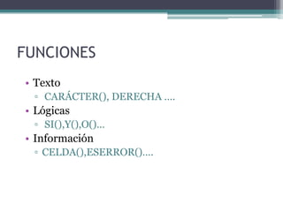 FUNCIONES
• Texto
▫ CARÁCTER(), DERECHA ….
• Lógicas
▫ SI(),Y(),O()…
• Información
▫ CELDA(),ESERROR()….
 