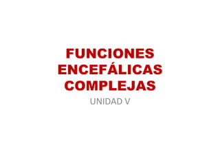 FUNCIONES
ENCEFÁLICAS
COMPLEJAS
UNIDAD V
 