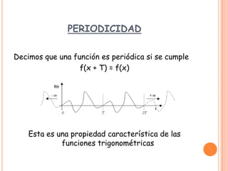 PERIODICIDAD

Decimos que una función es periódica si se cumple
                  f(x + T) = f(x)




    Esta es una propiedad característica de las
             funciones trigonométricas
 