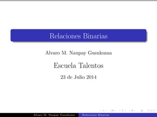 Relaciones Binarias
Alvaro M. Naupay Gusukuma
Escuela Talentos
23 de Julio 2014
Alvaro M. Naupay Gusukuma Relaciones Binarias
 