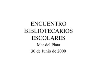 ENCUENTRO BIBLIOTECARIOS ESCOLARES Mar del Plata 30 de Junio de 2000 