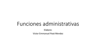 Funciones administrativas
Elaboro:
Victor Emmanuel Poot Mendez
 