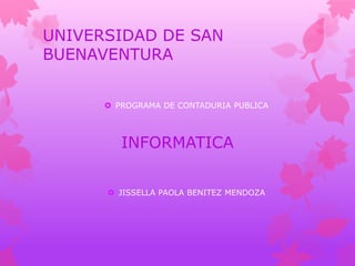 UNIVERSIDAD DE SAN
BUENAVENTURA


       PROGRAMA DE CONTADURIA PUBLICA




         INFORMATICA


       JISSELLA PAOLA BENITEZ MENDOZA
 