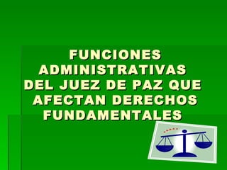 FUNCIONES ADMINISTRATIVAS  DEL JUEZ DE PAZ QUE  AFECTAN DERECHOS FUNDAMENTALES   